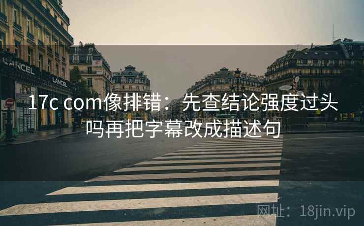 17c com像排错：先查结论强度过头吗再把字幕改成描述句  第2张