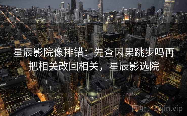 星辰影院像排错：先查因果跳步吗再把相关改回相关，星辰影选院  第2张