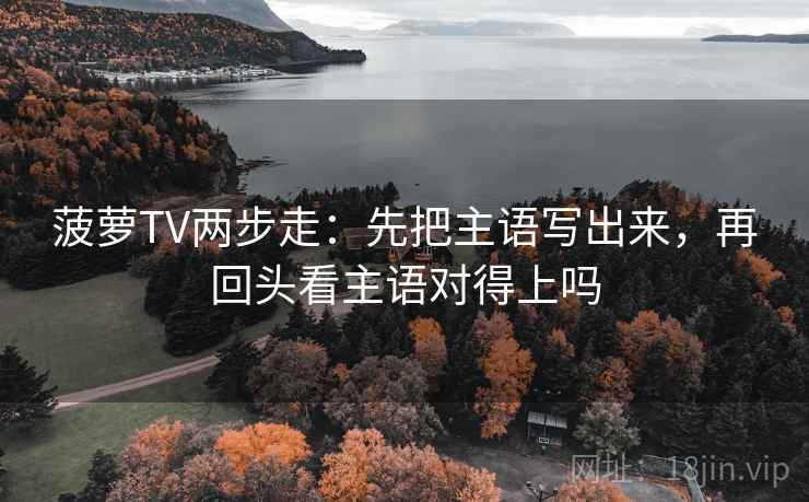 菠萝TV两步走：先把主语写出来，再回头看主语对得上吗