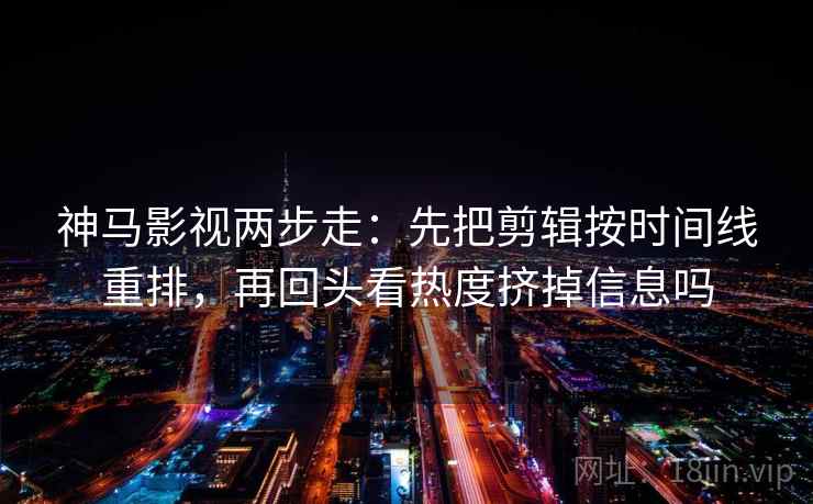 神马影视两步走：先把剪辑按时间线重排，再回头看热度挤掉信息吗