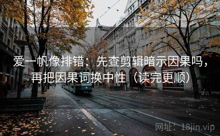 爱一帆像排错：先查剪辑暗示因果吗，再把因果词换中性（读完更顺）  第2张