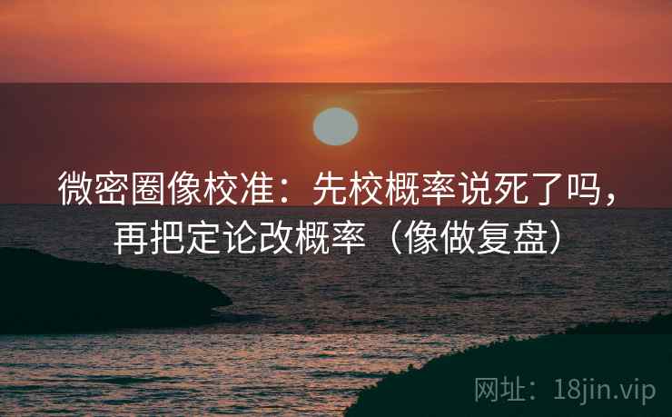 微密圈像校准：先校概率说死了吗，再把定论改概率（像做复盘）  第2张