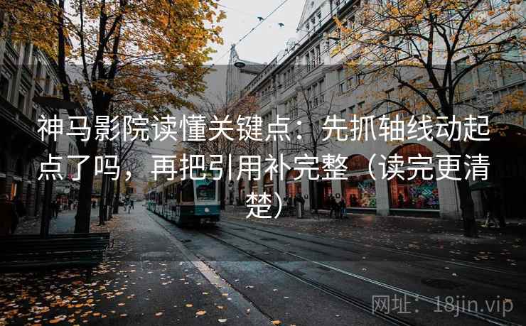 神马影院读懂关键点：先抓轴线动起点了吗，再把引用补完整（读完更清楚）  第2张