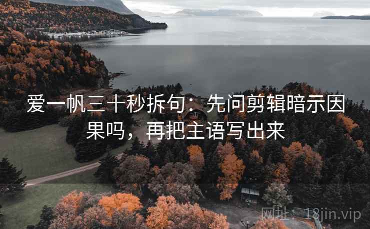 爱一帆三十秒拆句：先问剪辑暗示因果吗，再把主语写出来