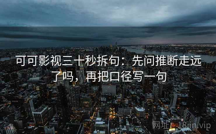 可可影视三十秒拆句：先问推断走远了吗，再把口径写一句