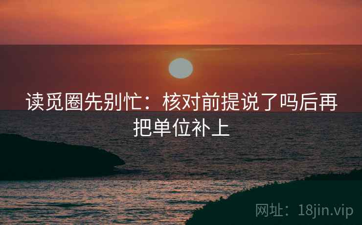 读觅圈先别忙：核对前提说了吗后再把单位补上  第2张