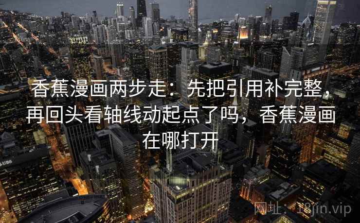 香蕉漫画两步走：先把引用补完整，再回头看轴线动起点了吗，香蕉漫画在哪打开