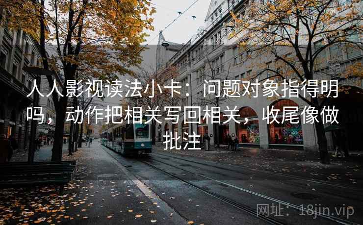 人人影视读法小卡：问题对象指得明吗，动作把相关写回相关，收尾像做批注