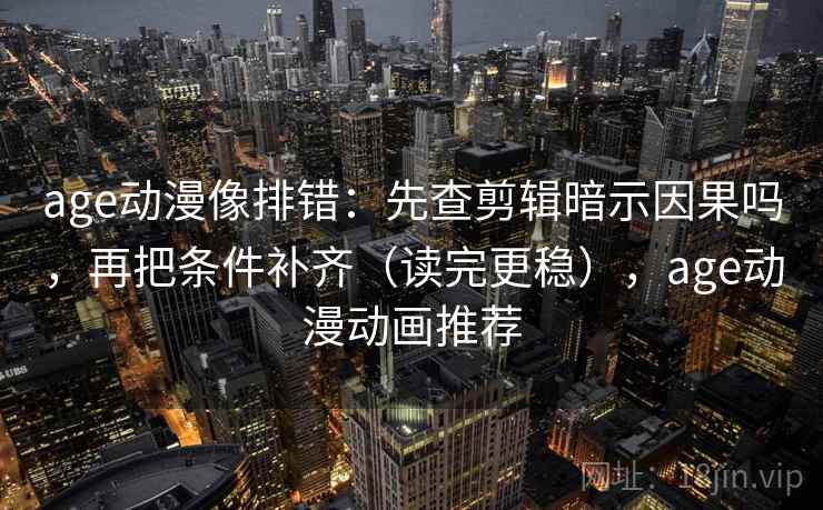 age动漫像排错：先查剪辑暗示因果吗，再把条件补齐（读完更稳），age动漫动画推荐