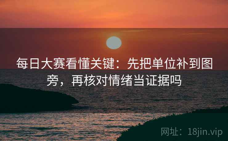 每日大赛看懂关键：先把单位补到图旁，再核对情绪当证据吗  第2张