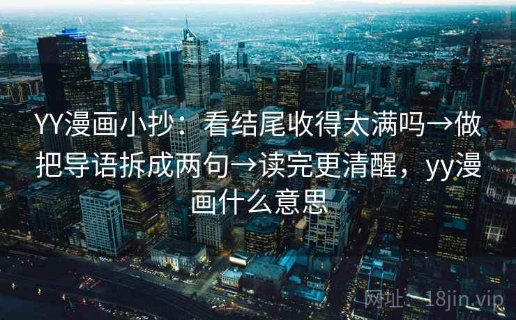 YY漫画小抄：看结尾收得太满吗→做把导语拆成两句→读完更清醒，yy漫画什么意思  第2张