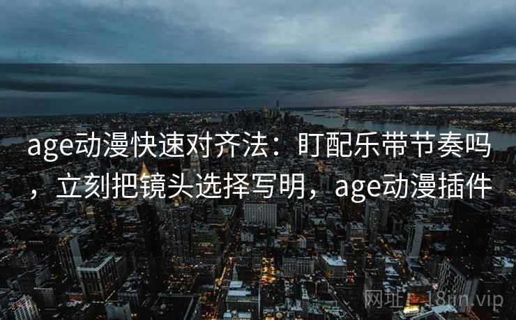 age动漫快速对齐法：盯配乐带节奏吗，立刻把镜头选择写明，age动漫插件  第2张