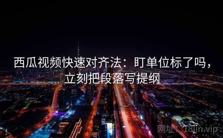 西瓜视频快速对齐法：盯单位标了吗，立刻把段落写提纲