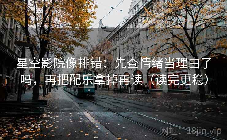 星空影院像排错：先查情绪当理由了吗，再把配乐拿掉再读（读完更稳）  第2张