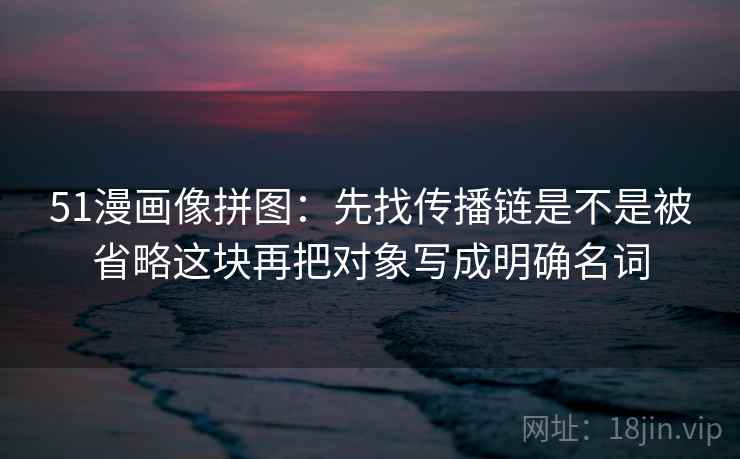 51漫画像拼图：先找传播链是不是被省略这块再把对象写成明确名词