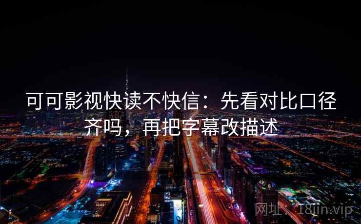 可可影视快读不快信：先看对比口径齐吗，再把字幕改描述