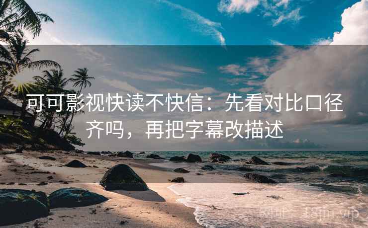 可可影视快读不快信：先看对比口径齐吗，再把字幕改描述  第2张