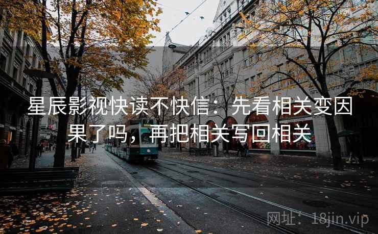 星辰影视快读不快信：先看相关变因果了吗，再把相关写回相关
