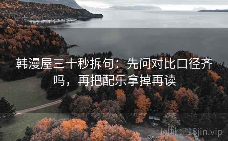 韩漫屋三十秒拆句：先问对比口径齐吗，再把配乐拿掉再读  第2张