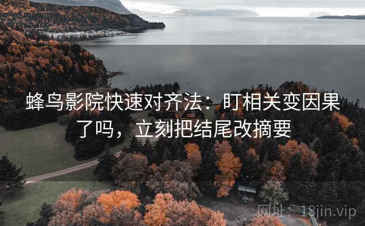 蜂鸟影院快速对齐法：盯相关变因果了吗，立刻把结尾改摘要  第2张