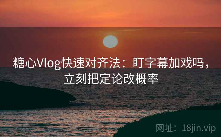 糖心Vlog快速对齐法：盯字幕加戏吗，立刻把定论改概率  第2张