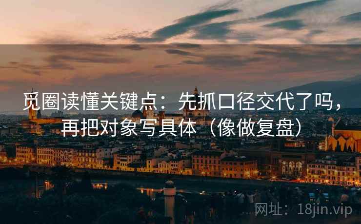 觅圈读懂关键点：先抓口径交代了吗，再把对象写具体（像做复盘）