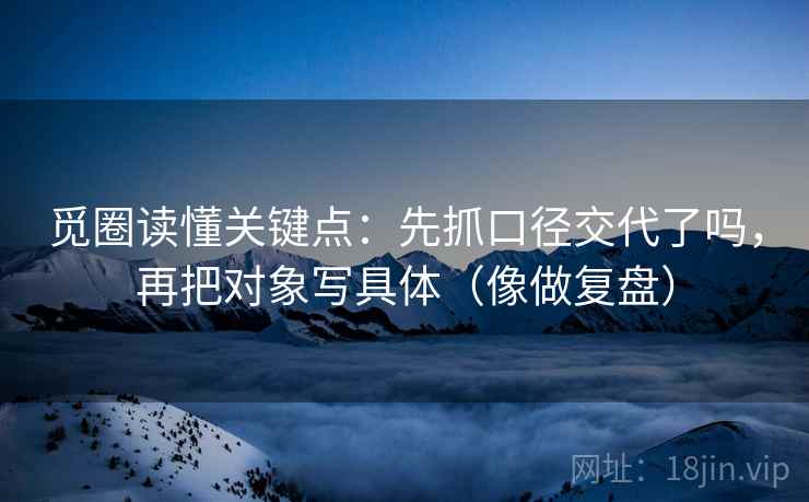 觅圈读懂关键点：先抓口径交代了吗，再把对象写具体（像做复盘）  第2张
