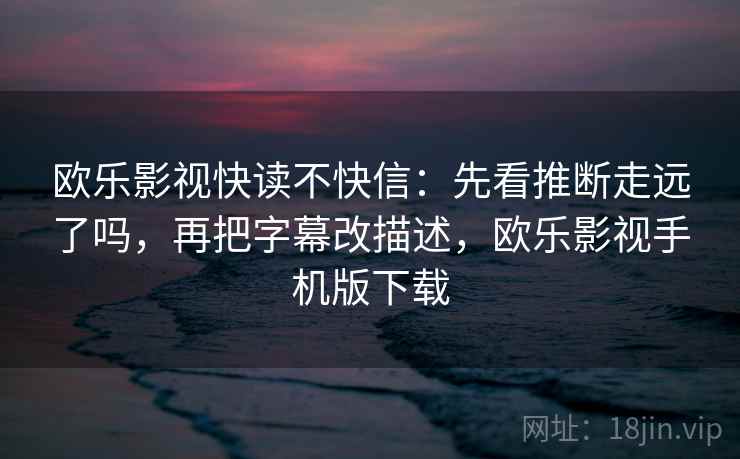 欧乐影视快读不快信：先看推断走远了吗，再把字幕改描述，欧乐影视手机版下载