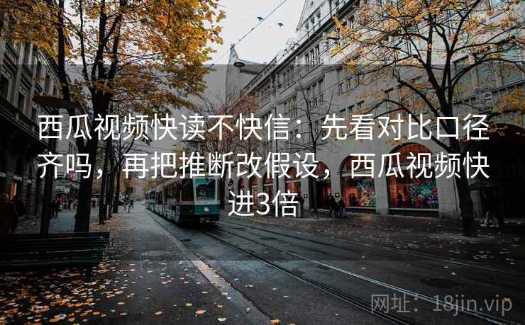 西瓜视频快读不快信：先看对比口径齐吗，再把推断改假设，西瓜视频快进3倍  第2张