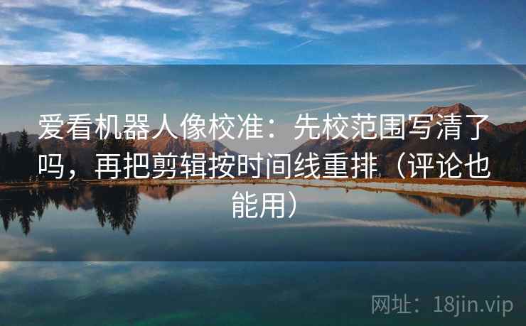 爱看机器人像校准：先校范围写清了吗，再把剪辑按时间线重排（评论也能用）  第2张