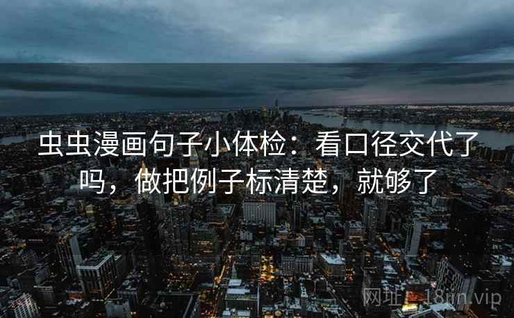 虫虫漫画句子小体检：看口径交代了吗，做把例子标清楚，就够了  第2张