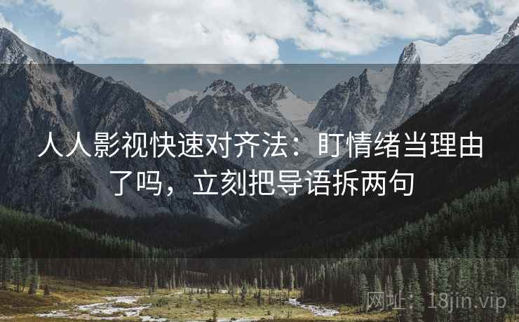 人人影视快速对齐法：盯情绪当理由了吗，立刻把导语拆两句
