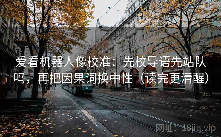 爱看机器人像校准：先校导语先站队吗，再把因果词换中性（读完更清醒）  第2张