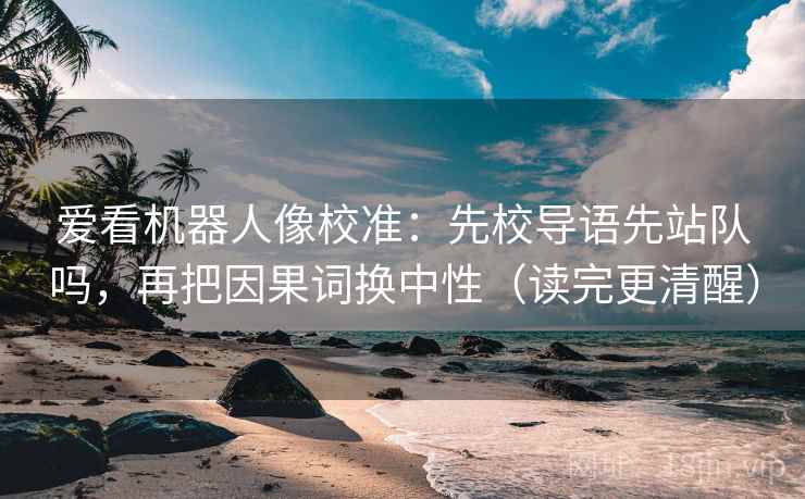 爱看机器人像校准：先校导语先站队吗，再把因果词换中性（读完更清醒）