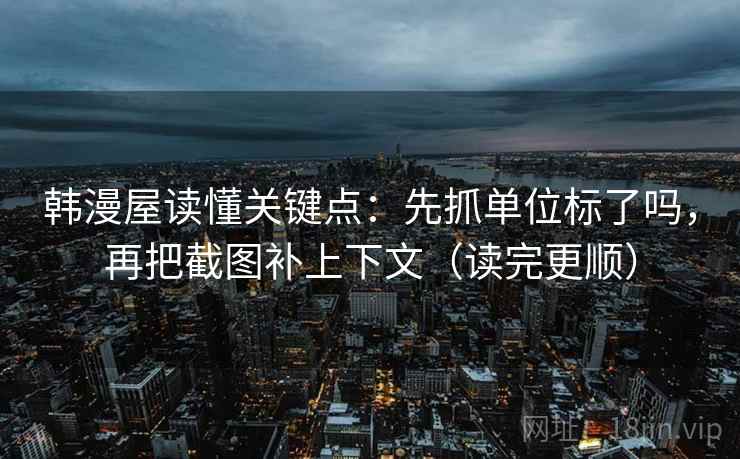 韩漫屋读懂关键点：先抓单位标了吗，再把截图补上下文（读完更顺）  第2张