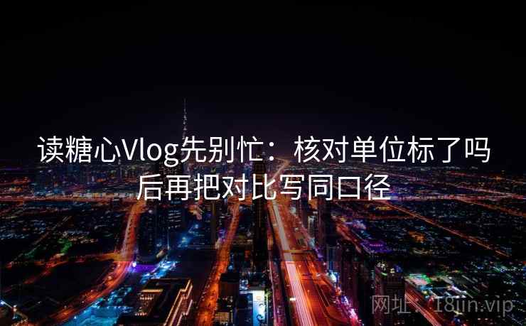 读糖心Vlog先别忙：核对单位标了吗后再把对比写同口径  第2张