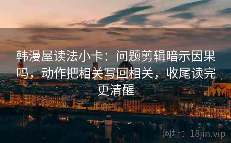 韩漫屋读法小卡：问题剪辑暗示因果吗，动作把相关写回相关，收尾读完更清醒