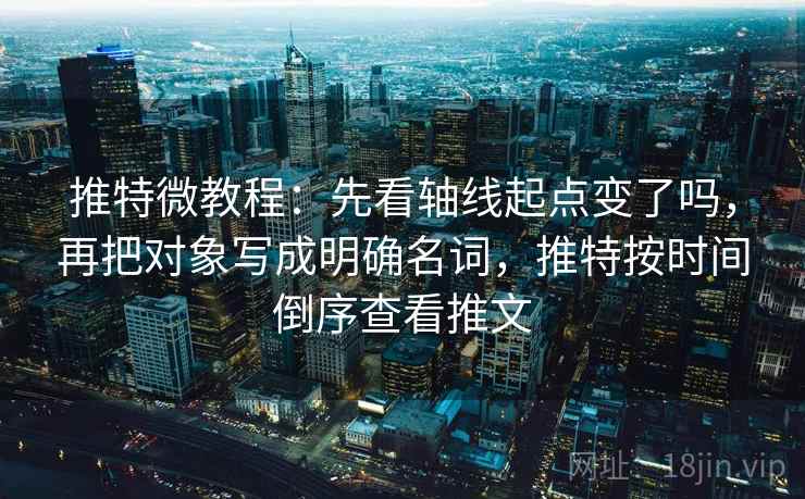 推特微教程：先看轴线起点变了吗，再把对象写成明确名词，推特按时间倒序查看推文  第2张