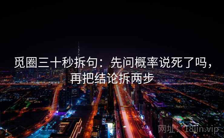 觅圈三十秒拆句：先问概率说死了吗，再把结论拆两步