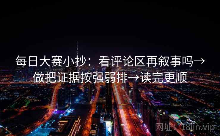 每日大赛小抄：看评论区再叙事吗→做把证据按强弱排→读完更顺