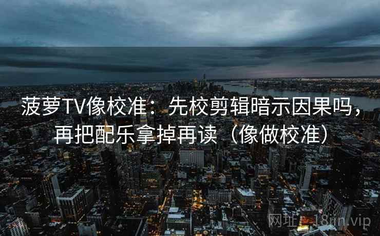 菠萝TV像校准：先校剪辑暗示因果吗，再把配乐拿掉再读（像做校准）