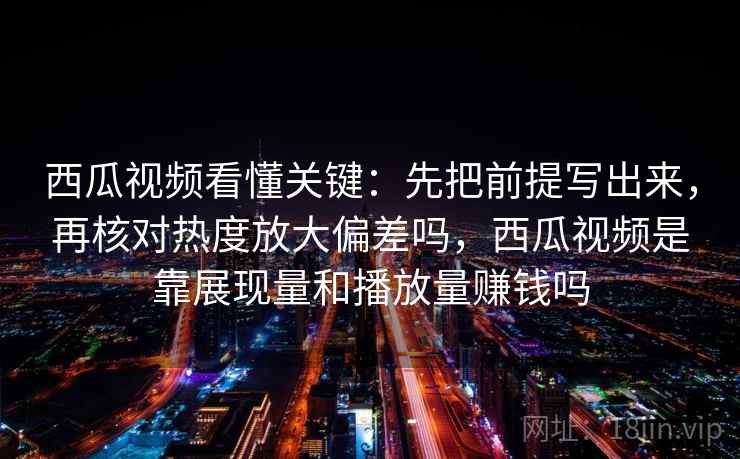 西瓜视频看懂关键：先把前提写出来，再核对热度放大偏差吗，西瓜视频是靠展现量和播放量赚钱吗