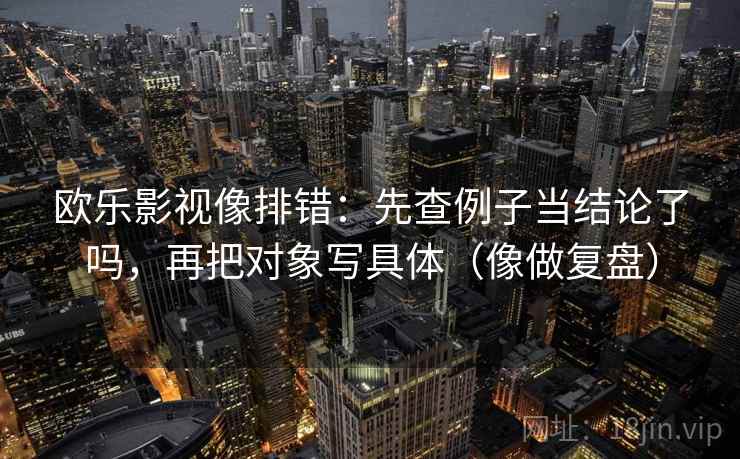 欧乐影视像排错：先查例子当结论了吗，再把对象写具体（像做复盘）  第2张