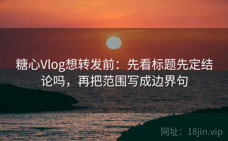 糖心Vlog想转发前：先看标题先定结论吗，再把范围写成边界句  第2张
