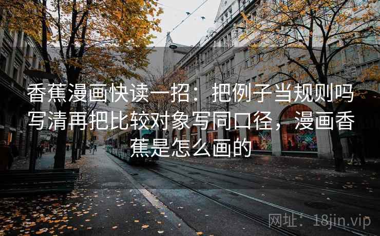 香蕉漫画快读一招：把例子当规则吗写清再把比较对象写同口径，漫画香蕉是怎么画的