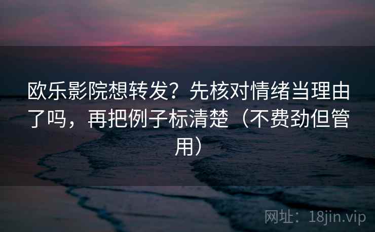 欧乐影院想转发？先核对情绪当理由了吗，再把例子标清楚（不费劲但管用）