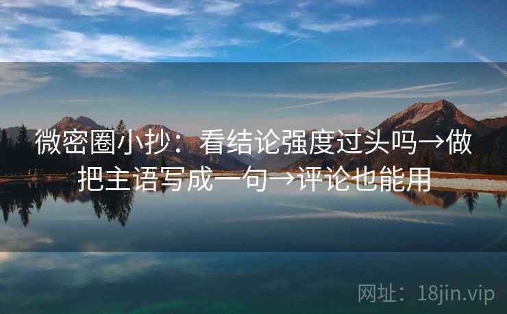 微密圈小抄：看结论强度过头吗→做把主语写成一句→评论也能用