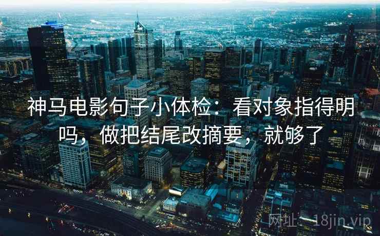 神马电影句子小体检：看对象指得明吗，做把结尾改摘要，就够了