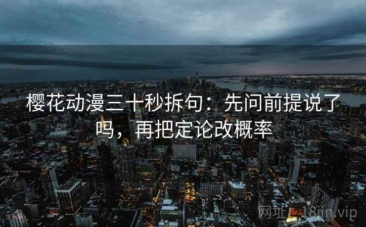 樱花动漫三十秒拆句：先问前提说了吗，再把定论改概率  第2张