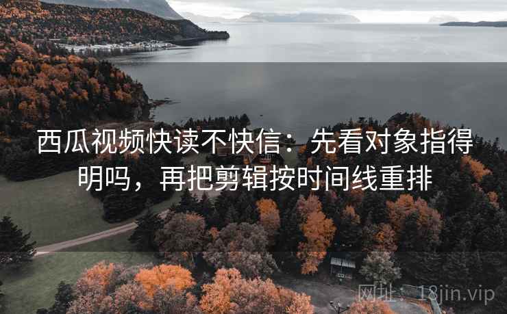 西瓜视频快读不快信：先看对象指得明吗，再把剪辑按时间线重排